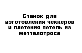 Станок для изготовления чеккеров и плетения петель из метталотроса